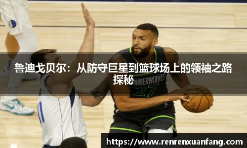 鲁迪戈贝尔：从防守巨星到篮球场上的领袖之路探秘